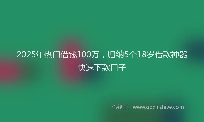2025年热门借钱100万，归纳5个18岁借款神器快速下款口子