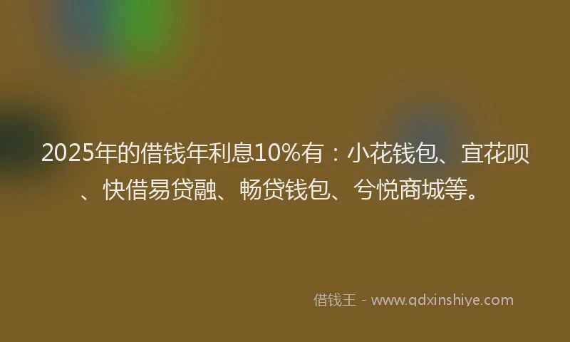 2025年的借钱年利息10%有：小花钱包、宜花呗、快借易贷融、畅贷钱包、兮悦商城等。
