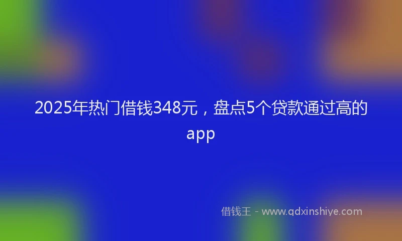 2025年热门借钱348元，盘点5个贷款通过高的app