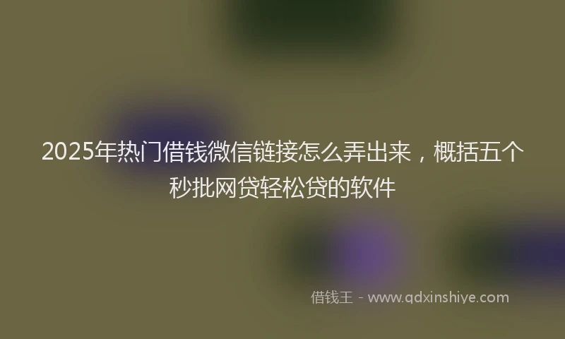 2025年热门借钱微信链接怎么弄出来，概括五个秒批网贷轻松贷的软件