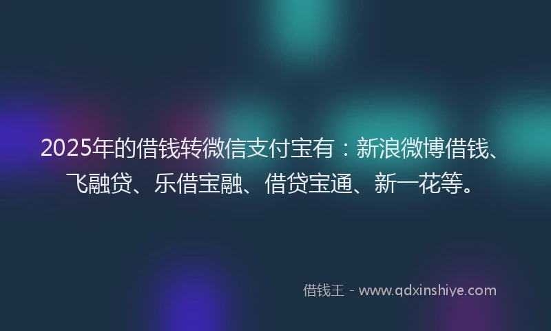 2025年的借钱转微信支付宝有：新浪微博借钱、飞融贷、乐借宝融、借贷宝通、新一花等。