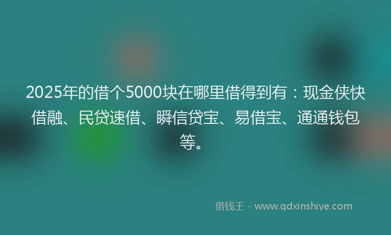 2025年的借个5000块在哪里借得到有：现金侠快借融、民贷速借、瞬信贷宝、易借宝、通通钱包等。