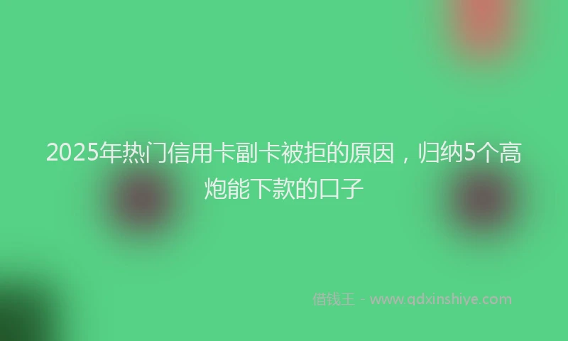 2025年热门信用卡副卡被拒的原因，归纳5个高炮能下款的口子