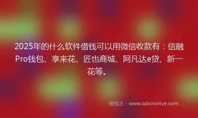 2025年的什么软件借钱可以用微信收款有：信融Pro钱包、享来花、匠也商城、阿凡达e贷、新一花等。