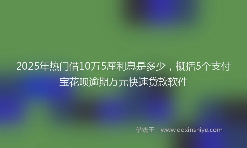 2025年热门借10万5厘利息是多少，概括5个支付宝花呗逾期万元快速贷款软件