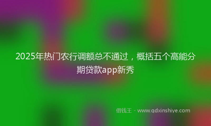 2025年热门农行调额总不通过，概括五个高能分期贷款app新秀