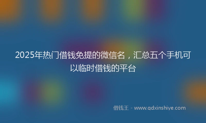 2025年热门借钱免提的微信名，汇总五个手机可以临时借钱的平台