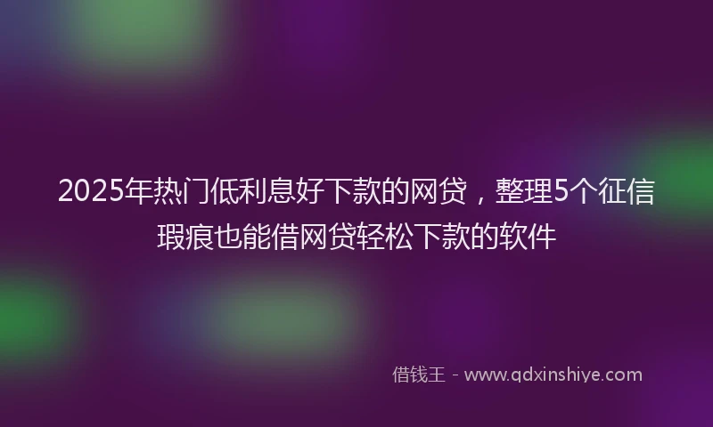 2025年热门低利息好下款的网贷，整理5个征信瑕疵也能借网贷轻松下款的软件