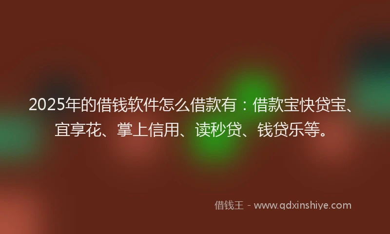 2025年的借钱软件怎么借款有：借款宝快贷宝、宜享花、掌上信用、读秒贷、钱贷乐等。
