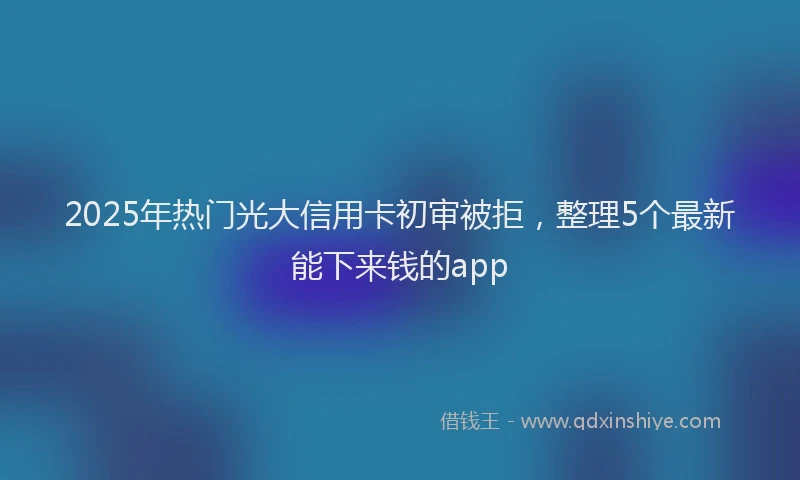 2025年热门光大信用卡初审被拒，整理5个最新能下来钱的app