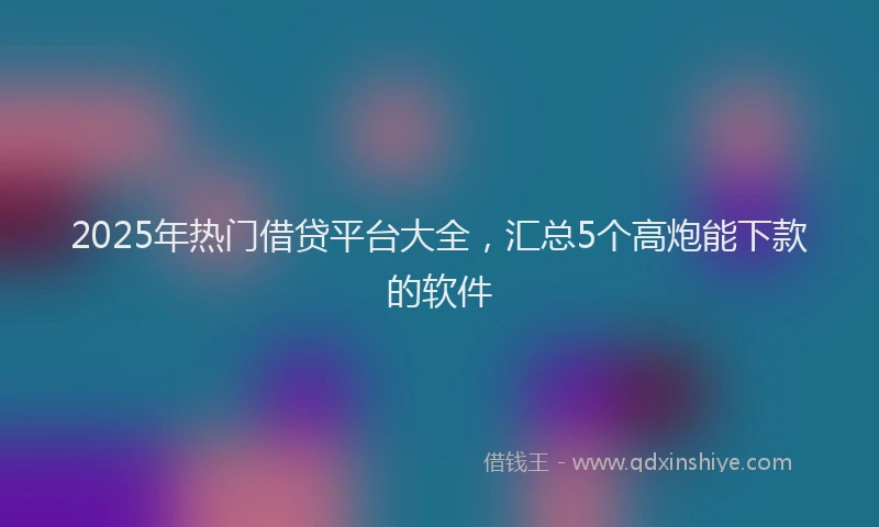 2025年热门借贷平台大全，汇总5个高炮能下款的软件