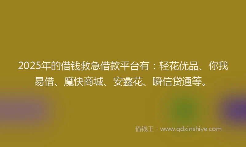 2025年的借钱救急借款平台有：轻花优品、你我易借、魔快商城、安鑫花、瞬信贷通等。