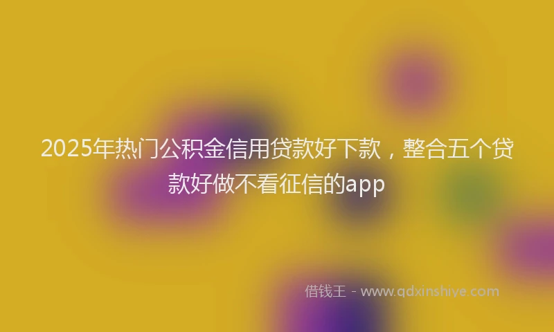 2025年热门公积金信用贷款好下款，整合五个贷款好做不看征信的app