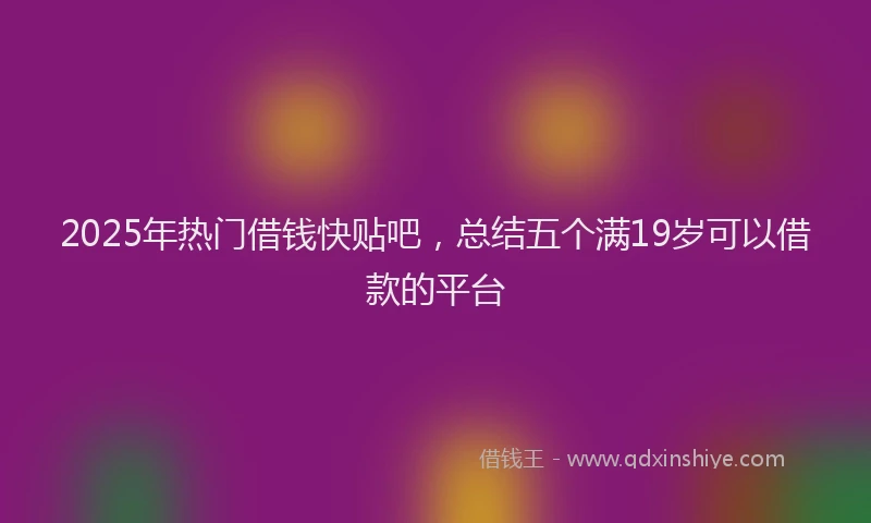 2025年热门借钱快贴吧，总结五个满19岁可以借款的平台