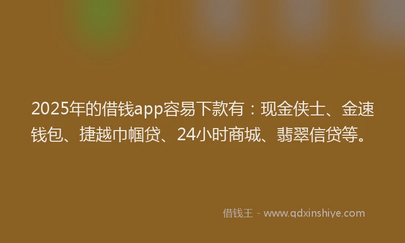2025年的借钱app容易下款有：现金侠士、金速钱包、捷越巾帼贷、24小时商城、翡翠信贷等。