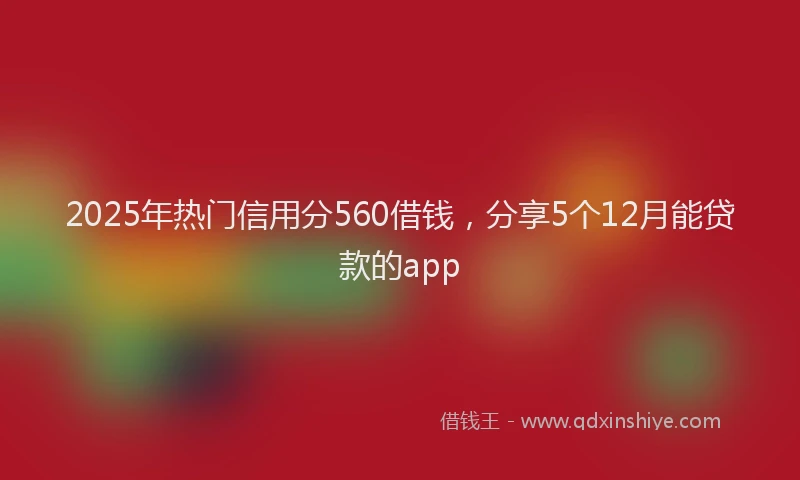 2025年热门信用分560借钱，分享5个12月能贷款的app