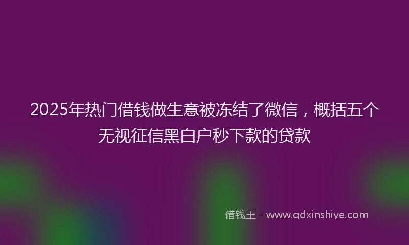 2025年热门借钱做生意被冻结了微信，概括五个无视征信黑白户秒下款的贷款