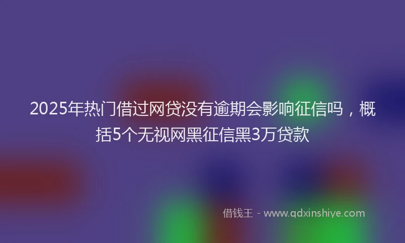 2025年热门借过网贷没有逾期会影响征信吗，概括5个无视网黑征信黑3万贷款