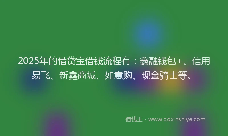 2025年的借贷宝借钱流程有：鑫融钱包+、信用易飞、新鑫商城、如意购、现金骑士等。