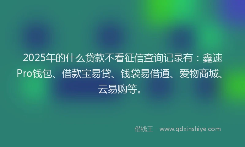 2025年的什么贷款不看征信查询记录有：鑫速Pro钱包、借款宝易贷、钱袋易借通、爱物商城、云易购等。