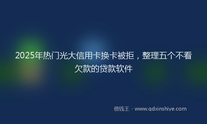 2025年热门光大信用卡换卡被拒，整理五个不看欠款的贷款软件