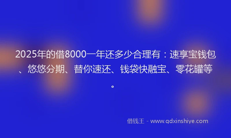 2025年的借8000一年还多少合理有：速享宝钱包、悠悠分期、替你速还、钱袋快融宝、零花罐等。