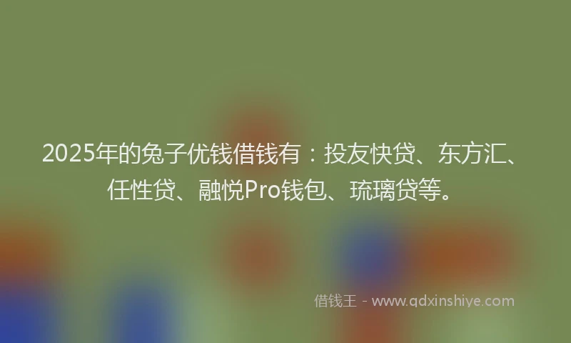 2025年的兔子优钱借钱有：投友快贷、东方汇、任性贷、融悦Pro钱包、琉璃贷等。