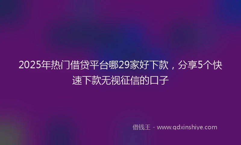 2025年热门借贷平台哪29家好下款，分享5个快速下款无视征信的口子