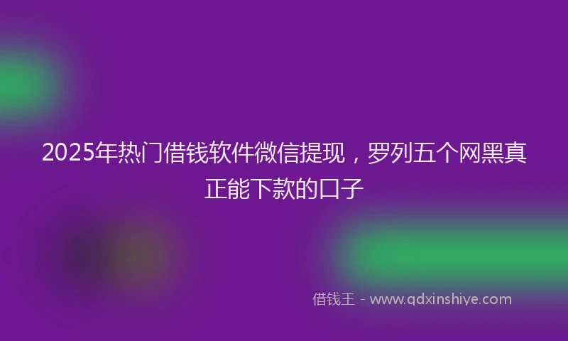 2025年热门借钱软件微信提现，罗列五个网黑真正能下款的口子