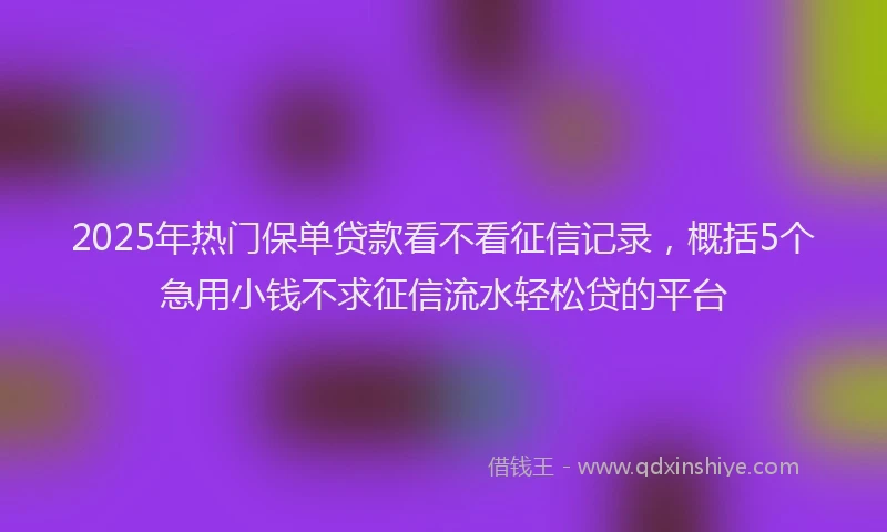 2025年热门保单贷款看不看征信记录，概括5个急用小钱不求征信流水轻松贷的平台