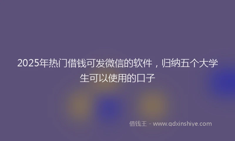 2025年热门借钱可发微信的软件，归纳五个大学生可以使用的口子