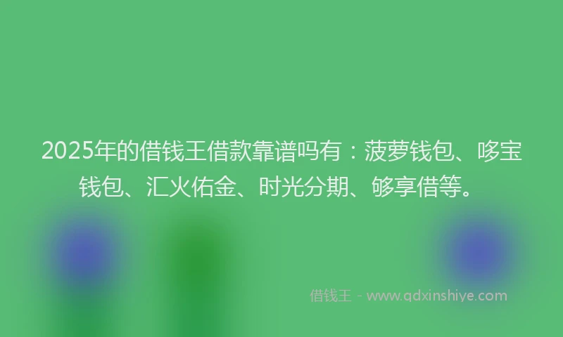 2025年的借钱王借款靠谱吗有：菠萝钱包、哆宝钱包、汇火佑金、时光分期、够享借等。