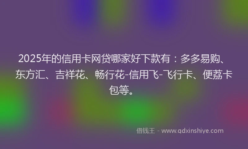 2025年的信用卡网贷哪家好下款有：多多易购、东方汇、吉祥花、畅行花-信用飞-飞行卡、便荔卡包等。