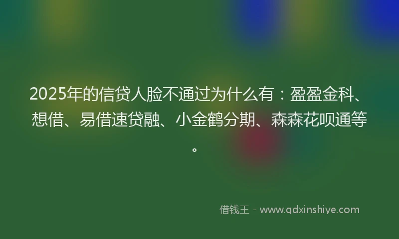 2025年的信贷人脸不通过为什么有：盈盈金科、想借、易借速贷融、小金鹤分期、森森花呗通等。