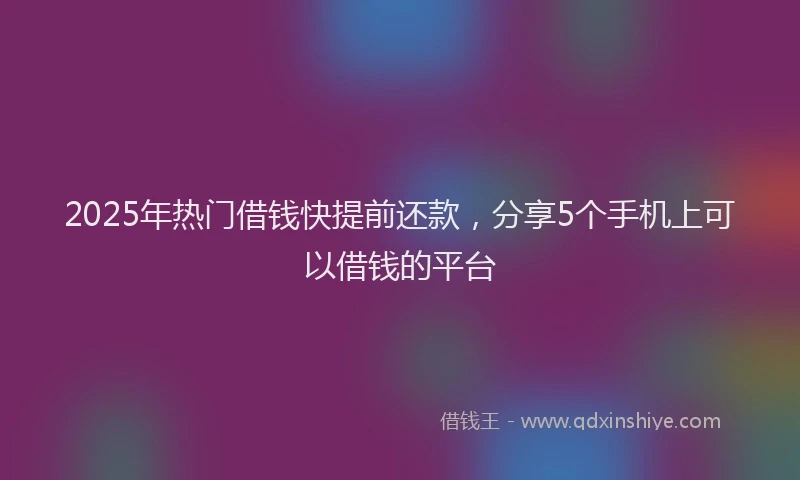 2025年热门借钱快提前还款，分享5个手机上可以借钱的平台