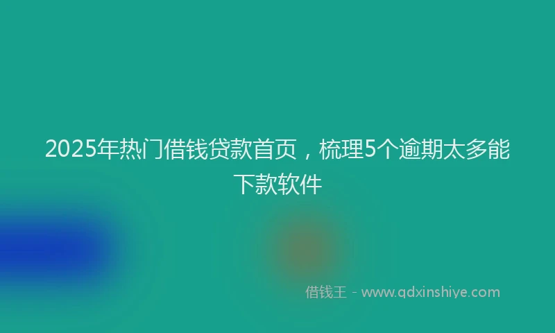 2025年热门借钱贷款首页，梳理5个逾期太多能下款软件
