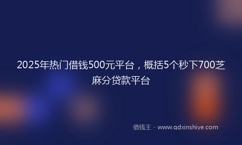 2025年热门借钱500元平台，概括5个秒下700芝麻分贷款平台