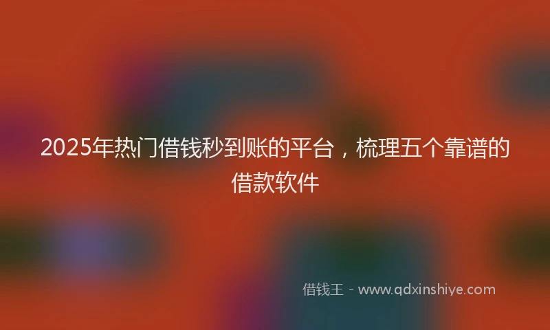 2025年热门借钱秒到账的平台，梳理五个靠谱的借款软件