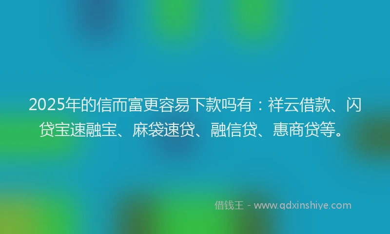 2025年的信而富更容易下款吗有：祥云借款、闪贷宝速融宝、麻袋速贷、融信贷、惠商贷等。