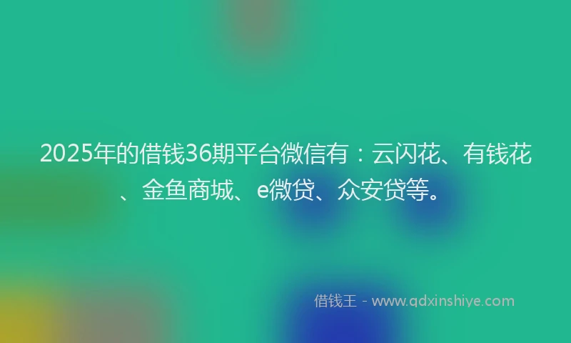 2025年的借钱36期平台微信有：云闪花、有钱花、金鱼商城、e微贷、众安贷等。