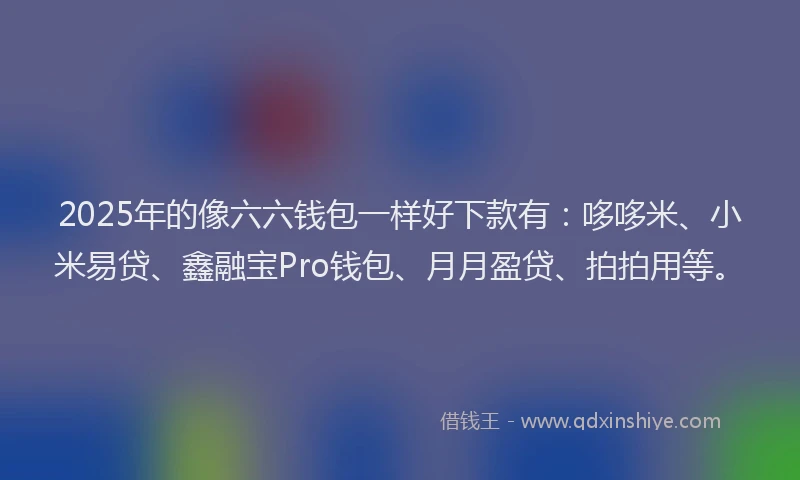 2025年的像六六钱包一样好下款有：哆哆米、小米易贷、鑫融宝Pro钱包、月月盈贷、拍拍用等。