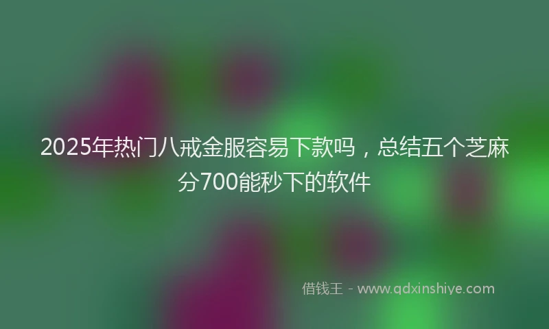 2025年热门八戒金服容易下款吗，总结五个芝麻分700能秒下的软件