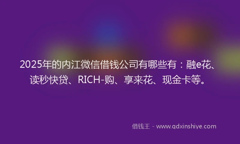 2025年的内江微信借钱公司有哪些有：融e花、读秒快贷、RICH-购、享来花、现金卡等。