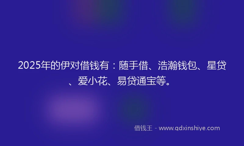 2025年的伊对借钱有：随手借、浩瀚钱包、星贷、爱小花、易贷通宝等。