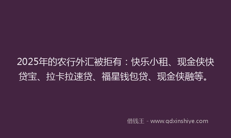 2025年的农行外汇被拒有：快乐小租、现金侠快贷宝、拉卡拉速贷、福星钱包贷、现金侠融等。