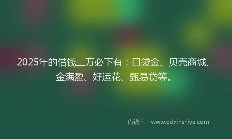 2025年的借钱三万必下有：口袋金、贝壳商城、金满盈、好运花、甄易贷等。