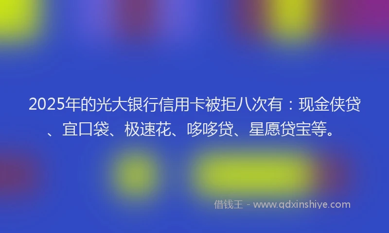 2025年的光大银行信用卡被拒八次有：现金侠贷、宜口袋、极速花、哆哆贷、星愿贷宝等。