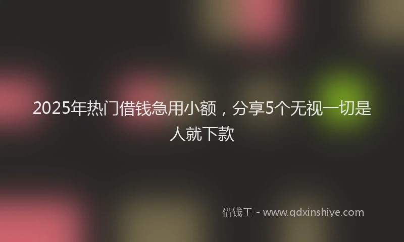 2025年热门借钱急用小额，分享5个无视一切是人就下款