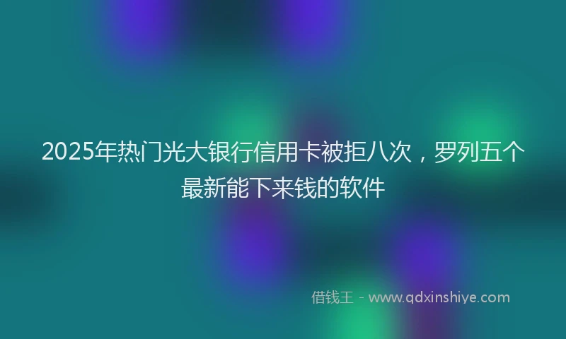 2025年热门光大银行信用卡被拒八次，罗列五个最新能下来钱的软件