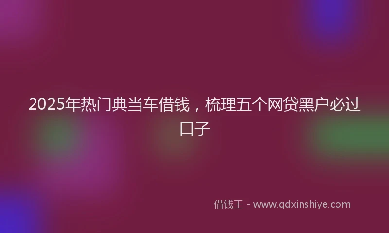 2025年热门典当车借钱，梳理五个网贷黑户必过口子